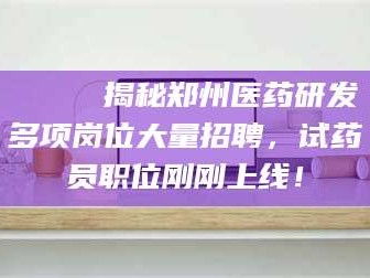 桂林🔍 揭秘郑州医药研发多项岗位大量招聘，试药员职位刚刚上线！