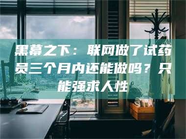 桂林黑幕之下：联网做了试药员三个月内还能做吗？只能强求人性