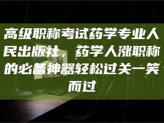 桂林高级职称考试药学专业人民出版社，药学人涨职称的必备神器轻松过关一笑而过